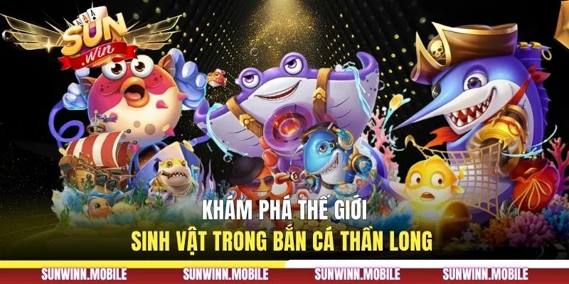Khám phá thế giới sinh vật trong bắn cá Thần Long 